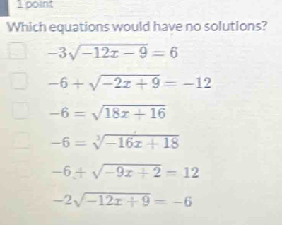 Which equations would have no solutions?
-3sqrt(-12x-9)=6
-6+sqrt(-2x+9)=-12
-6=sqrt(18x+16)
-6=sqrt[3](-16x+18)
-6+sqrt(-9x+2)=12
-2sqrt(-12x+9)=-6