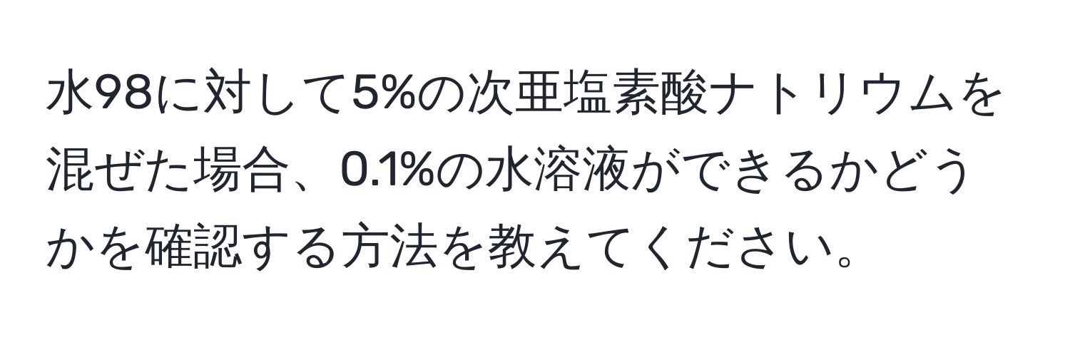 水98に対して5%の次亜塩素酸ナトリウムを混ぜた場合、0.1%の水溶液ができるかどうかを確認する方法を教えてください。