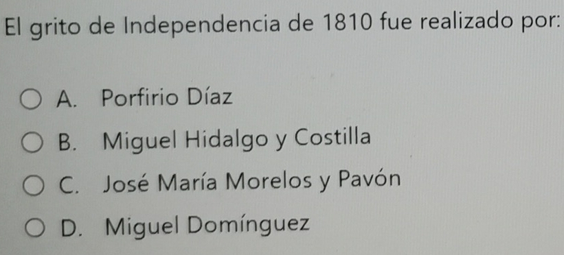 El grito de Independencia de 1810 fue realizado por:
A. Porfirio Díaz
B. Miguel Hidalgo y Costilla
C. José María Morelos y Pavón
D. Miguel Domínguez