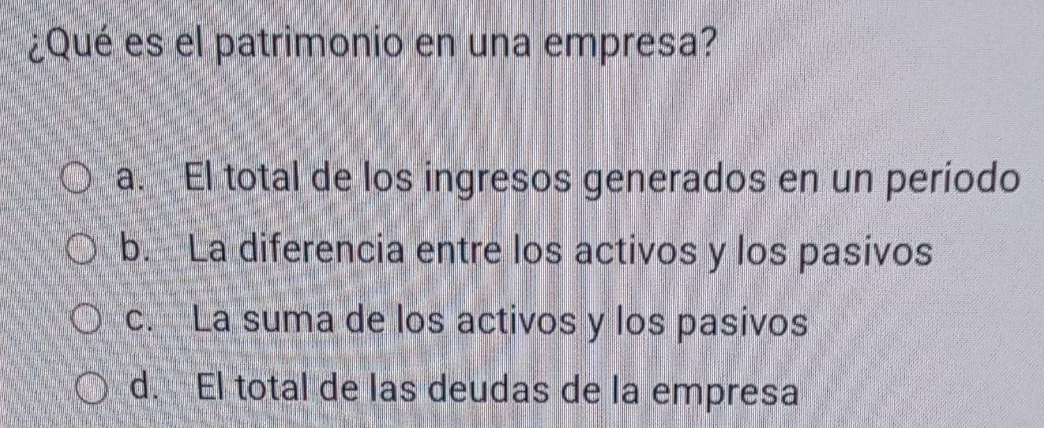 ¿Qué es el patrimonio en una empresa?
a. El total de los ingresos generados en un período
b. La diferencia entre los activos y los pasivos
c. La suma de los activos y los pasivos
d. El total de las deudas de la empresa