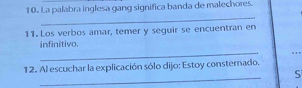 La palabra inglesa gang significa banda de malechores. 
_ 
. 
11. Los verbos amar, temer y seguir se encuentran en 
infinitivo. 
_.. ... 
12. Al escuchar la explicación sólo dijo: Estoy consternado. 
_ 
. 
S