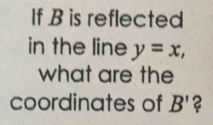 If B is reflected 
in the line y=x, 
what are the 
coordinates of . CP