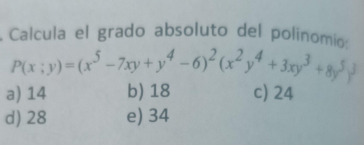 Calcula el grado absoluto del polinomio:
P(x;y)=(x^5-7xy+y^4-6)^2(x^2y^4+3xy^3+8y^5)^3
a) 14 b) 18 c) 24
d) 28 e) 34