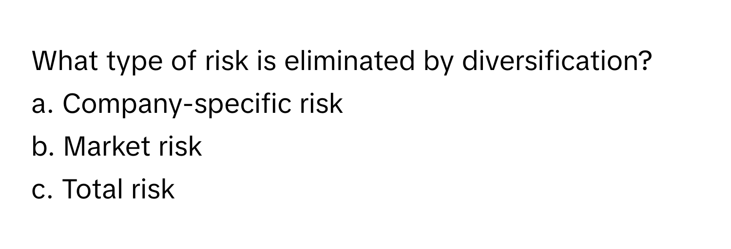 What type of risk is eliminated by diversification?

a. Company-specific risk
b. Market risk
c. Total risk