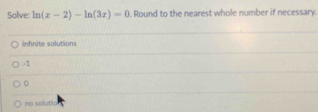 Solve: ln (x-2)-ln (3x)=0. Round to the nearest whole number if necessary.
infinite solutions
-1
no solutio