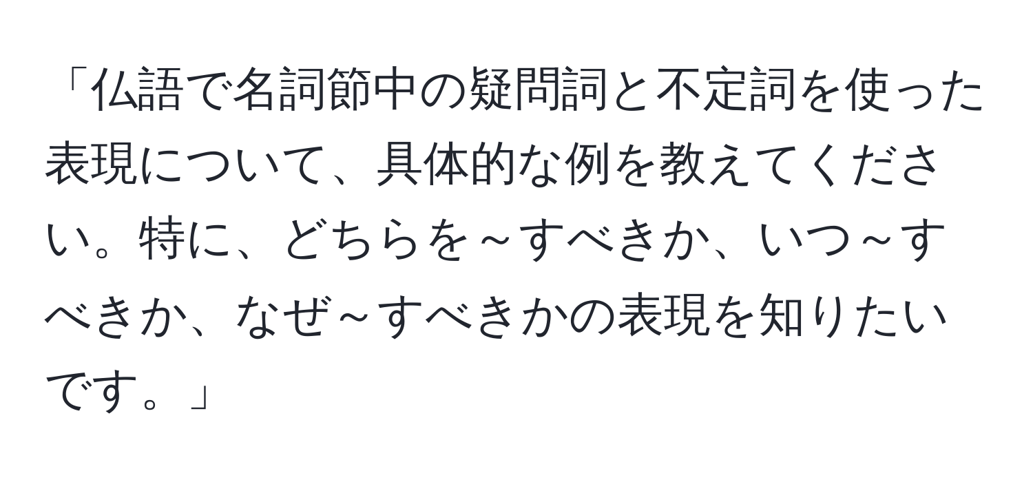 「仏語で名詞節中の疑問詞と不定詞を使った表現について、具体的な例を教えてください。特に、どちらを～すべきか、いつ～すべきか、なぜ～すべきかの表現を知りたいです。」