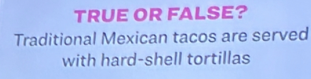 TRUE OR FALSE? 
Traditional Mexican tacos are served 
with hard-shell tortillas