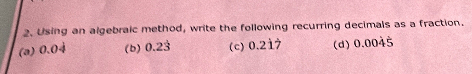 Using an algebraic method, write the following recurring decimals as a fraction. 
(a) 0、 0sqrt() (b) 0.2dot 3 (c) 0.2dot 1dot 7 (d) 0.0045