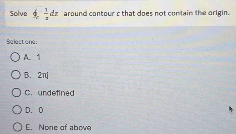 Solve ∈t _c^((□)frac 1)zdz around contour c that does not contain the origin.
Select one:
A. 1
B. 2πj
C. undefined
D. 0
E. None of above