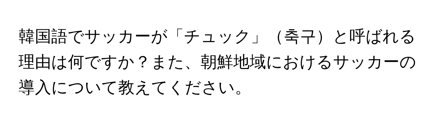 韓国語でサッカーが「チュック」축구と呼ばれる理由は何ですか？また、朝鮮地域におけるサッカーの導入について教えてください。