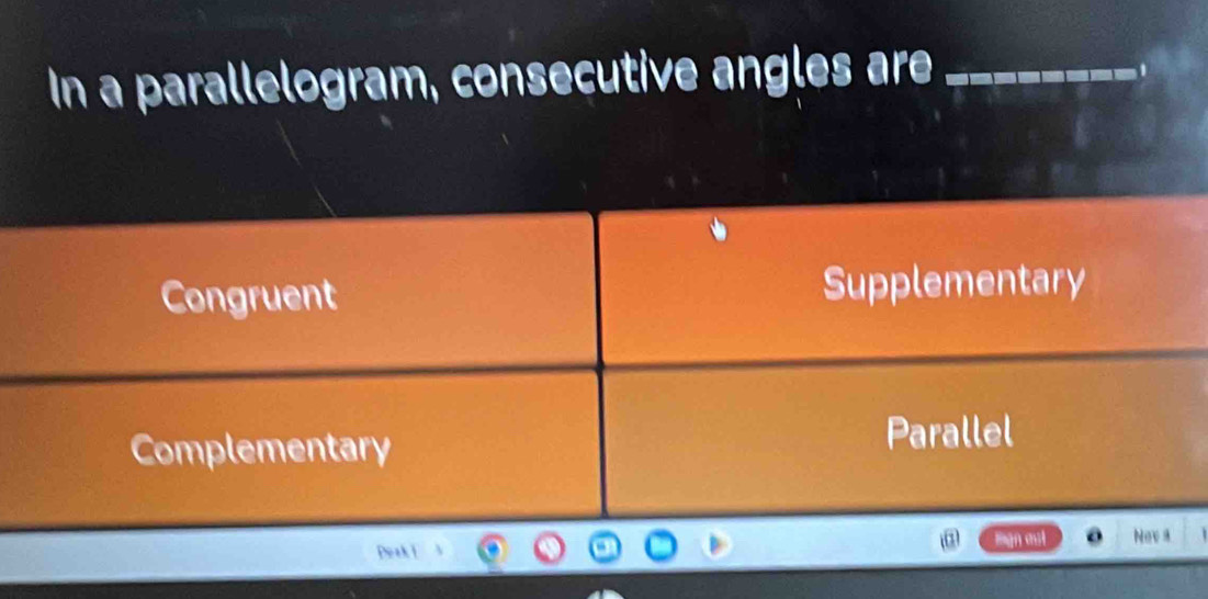 In a parallelogram, consecutive angles are_
Congruent Supplementary
Complementary Parallel
Deak i mgn mst Nev a