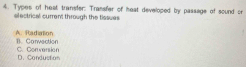 Types of heat transfer: Transfer of heat developed by passage of sound or
electrical current through the tissues
A. Radiation
B. Convection
C. Conversion
D. Conduction