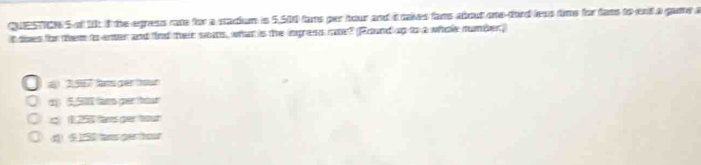 of 1k if the egness rate for a stadium is 5,500 fams per hour and it cakes fams about one-doird leas time for fats to ent a game a
t does for them to enter and ind their sears, what is the ingress mome? (Round up to a whoe number)
a 1567 fam ger tor
d 5.50 (amo per teur
c) (1,255 fars pe hour
d §, 150 tans per hour