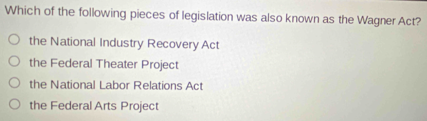 Which of the following pieces of legislation was also known as the Wagner Act?
the National Industry Recovery Act
the Federal Theater Project
the National Labor Relations Act
the Federal Arts Project