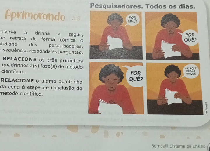 Pesquisadores. Todos os dias. 
bserve a tirinha a seguir 
ue retrata de forma cômica o 
tidiano dos pesquisadores. 
a sequência, responda às perguntas. 
RELACIONE os três primeiros 
quadrinhos à(s) fase(s) do método 
científico. 
RELACIONE o último quadrinho 
da cena à etapa de conclusão do 
método científico. 
Bernoulli Sistema de Ensino