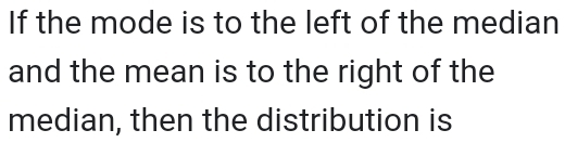 If the mode is to the left of the median 
and the mean is to the right of the 
median, then the distribution is