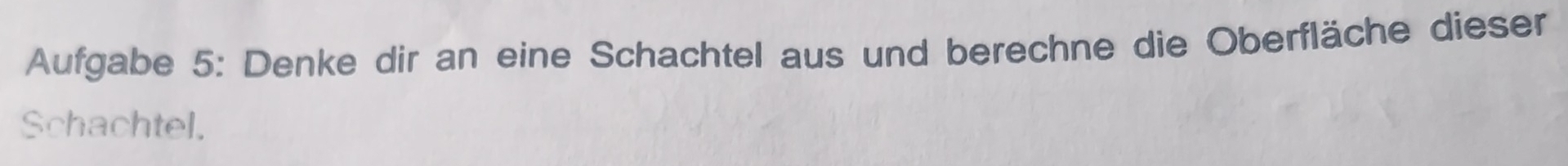 Aufgabe 5: Denke dir an eine Schachtel aus und berechne die Oberfläche dieser 
Schachtel.