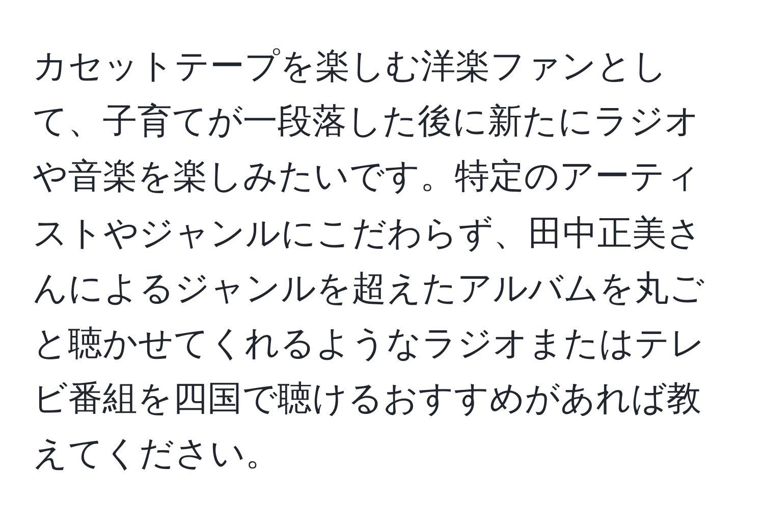 カセットテープを楽しむ洋楽ファンとして、子育てが一段落した後に新たにラジオや音楽を楽しみたいです。特定のアーティストやジャンルにこだわらず、田中正美さんによるジャンルを超えたアルバムを丸ごと聴かせてくれるようなラジオまたはテレビ番組を四国で聴けるおすすめがあれば教えてください。