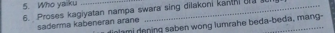 Who yaiku_ 
6. Proses kagiyatan nampa swara sing dilakoni kanthi ord sen 
saderma kabeneran arane 
inlami dening saben wong lumrahe beda-beda, mang-