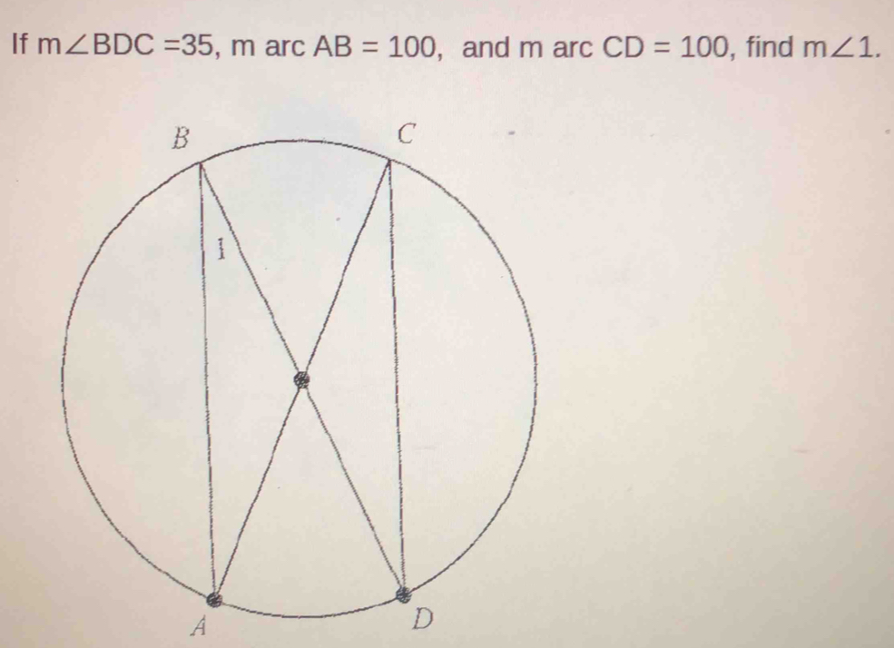 If m∠ BDC=35 , m arc AB=100 , and m arc CD=100 , find m∠ 1. 
A 
D