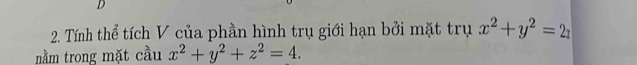 Tính thể tích V của phần hình trụ giới hạn bởi mặt trụ x^2+y^2=2
nằm trong mặt cầu x^2+y^2+z^2=4.