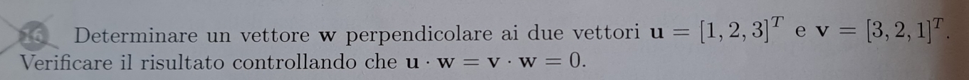 Determinare un vettore w perpendicolare ai due vettori u=[1,2,3]^T e v=[3,2,1]^T. 
Verificare il risultato controllando che u . w=v· w=0.