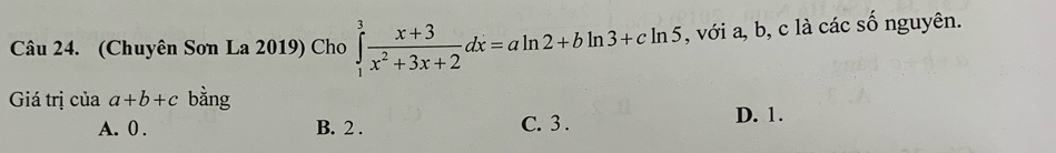 (Chuyên Sơn La 2019) Cho ∈tlimits _1^(3frac x+3)x^2+3x+2dx=aln 2+bln 3+cln 5 , với a, b, c là các số nguyên.
Giá trị của a+b+c bằng
A. 0. B. 2. C. 3. D. 1.