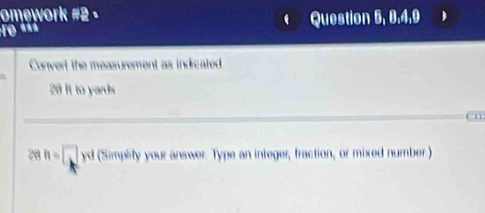 omework #2 · 
:Fe *** Question 5, 8.4,9 
Convert the measurement as indicated 
28 It to yards
11 
23 h=□ yd(8implityyou our answer. Type an integer, fraction, or mixed number.)