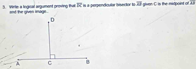 Write a logical argument proving that overline DC is a perpendicular bisector to overline AB given C is the midpoint of overline AB
and the given image..