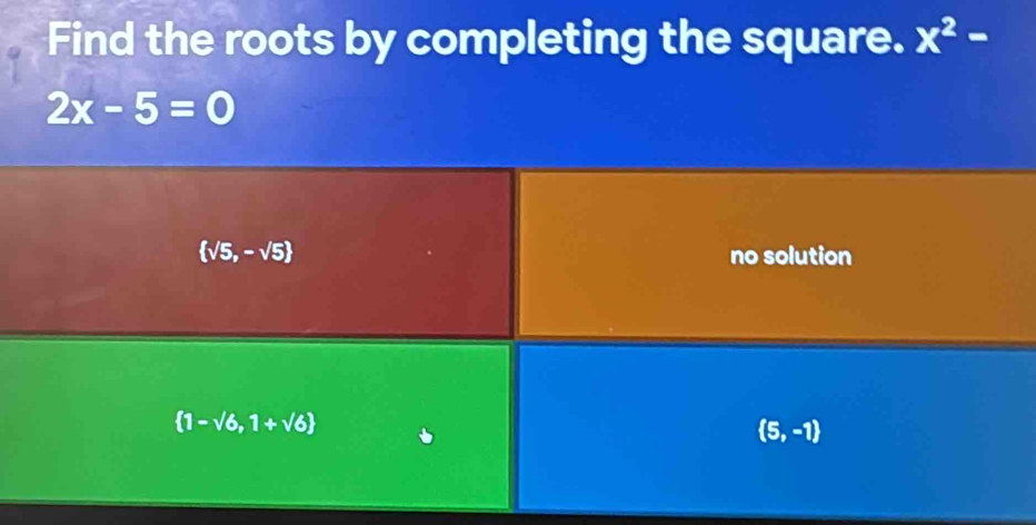 Find the roots by completing the square. x^2-
2x-5=0
 sqrt(5),-sqrt(5) no solution
 1-sqrt(6),1+sqrt(6)
 5,-1