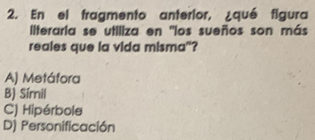 En el fragmento anterior, ¿qué figura
literaria se utiliza en "los sueños son más
reales que la vida misma"?
A) Metáfora
B) Síril
C) Hipérbole
D) Personificación