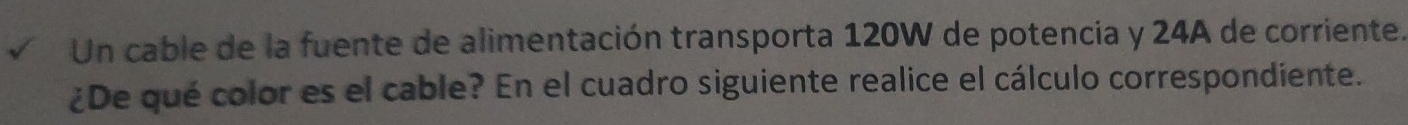 Un cable de la fuente de alimentación transporta 120W de potencia y 24A de corriente. 
¿De qué color es el cable? En el cuadro siguiente realice el cálculo correspondiente.