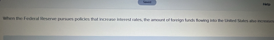 Saved Help 
When the Federal Reserve pursues policies that increase interest rates, the amount of foreign funds flowing into the United States also increases