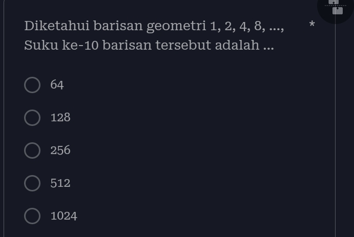 Diketahui barisan geometri 1, 2, 4, 8, ..., *
Suku ke- 10 barisan tersebut adalah ...
64
128
256
512
1024