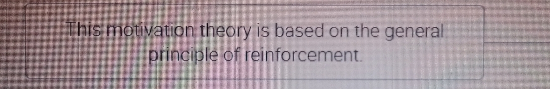 This motivation theory is based on the general 
principle of reinforcement.