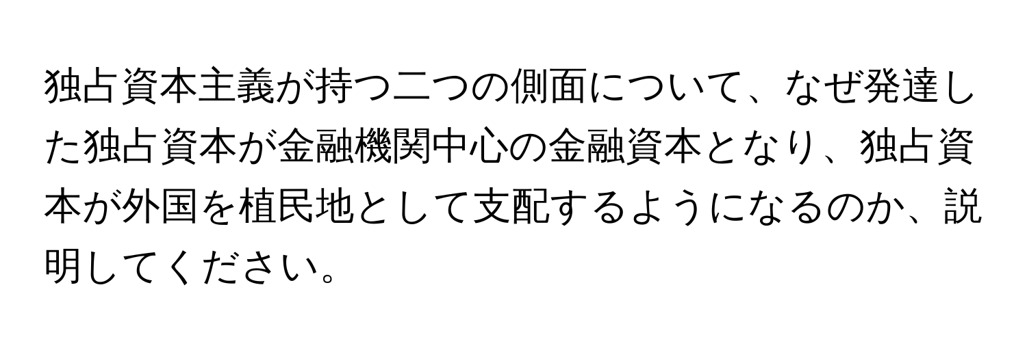 独占資本主義が持つ二つの側面について、なぜ発達した独占資本が金融機関中心の金融資本となり、独占資本が外国を植民地として支配するようになるのか、説明してください。