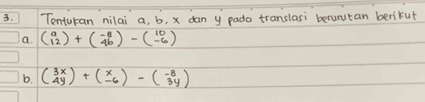 Tenturan nilai a, b, x dan y pada translasi berurutan berikut
a. beginpmatrix a 12endpmatrix +beginpmatrix -8 4bendpmatrix -beginpmatrix 10 -6endpmatrix
b. beginpmatrix 3x 4yendpmatrix +beginpmatrix x -6endpmatrix -beginpmatrix -8 3yendpmatrix