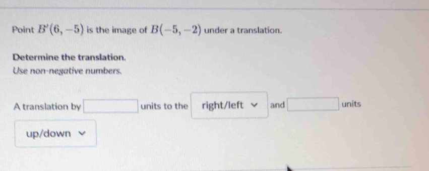 Point B'(6,-5) is the image of B(-5,-2) under a translation. 
Determine the translation. 
Use non-negative numbers. 
A translation by □ units to the right/left and □ units 
up/down