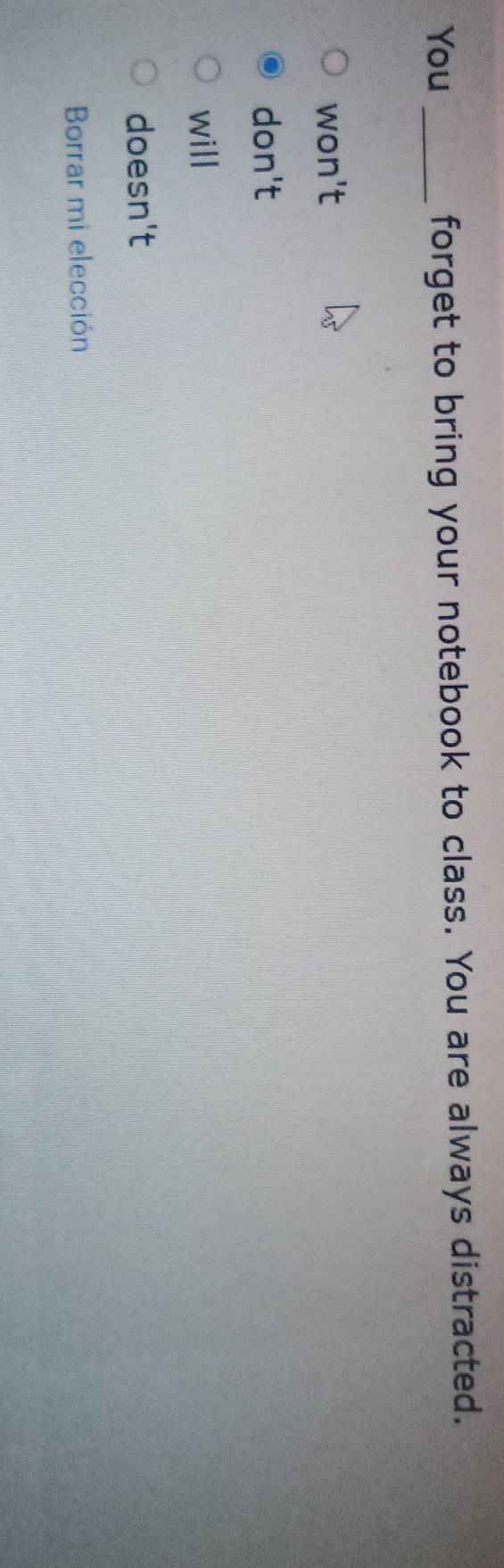 You _forget to bring your notebook to class. You are always distracted.
won't
don't
will 
doesn't
Borrar mi elección
