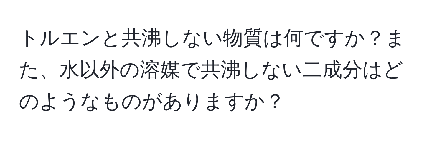 トルエンと共沸しない物質は何ですか？また、水以外の溶媒で共沸しない二成分はどのようなものがありますか？