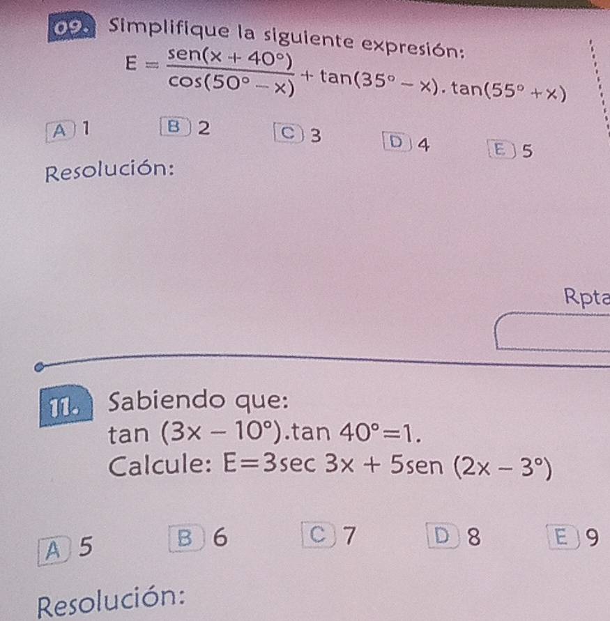 Simplifique la siguiente expresión:
E= (sen (x+40°))/cos (50°-x) +tan (35°-x)· tan (55°+x)
A 1 B 2 C) 3 D 4 E5
Resolución:
Rpta
11. Sabiendo que:
tan (3x-10°).tan 40°=1. 
Calcule: E=3sec 3x+5sen (2x-3°)
A 5
B 6 C7 D 8 E) 9
Resolución: