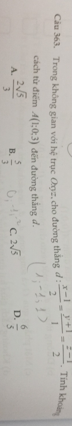 Trong không gian với hệ trục Oxyz, cho đường thắng d :  (x-1)/2 = (y+1)/1 = (z-1)/2 . Tính khoảng
cách từ điểm A(1;0;3) đến đường thắng d.
A.  2sqrt(5)/3   5/3 
B.
C. 2sqrt(5)
D.  6/5 