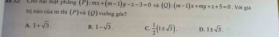 au 32: ' Cho hai mật pháng (F (P):mx+(m-1)y-z-3=0 và (Q):(m-1)x+my+z+5=0. Với giá
trị nào của m thì (P) và (Q) vuông góc?
B.
A. 1+sqrt(3). 1-sqrt(3). C.  1/2 (1± sqrt(3)). D. 1± sqrt(3).