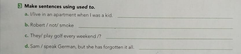 ⊥ Make sentences using used to. 
a. I/live in an apartment when I was a kid. 
_ 
b. Robert / not/ smoke 
_ 
c. They/ play golf every weekend /?_ 
d. Sam / speak German, but she has forgotten it all._