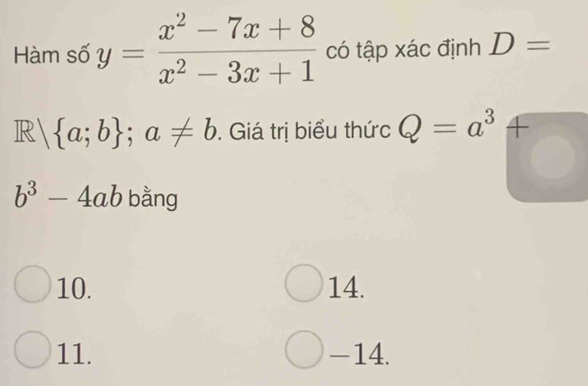 Hàm số y= (x^2-7x+8)/x^2-3x+1  có tập xác định D=
R  a;b ;a!= b. Giá trị biểu thức Q=a^3+
b^3-4ab bằng
10. 14.
11. -14.