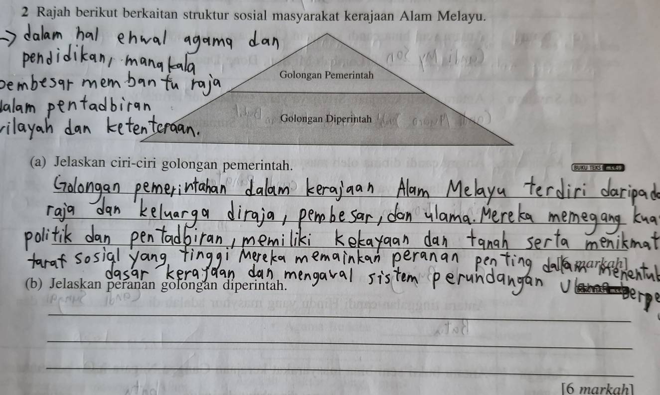 Rajah berikut berkaitan struktur sosial masyarakat kerajaan Alam Melayu. 
(a) Jelaskan ciri-ciri golongan pemerintah. BUKU TEKS IKKS 
_ 
_ 
_ 
(b) Jelaskan peranan golongan diperintah. 
_ 
_ 
_ 
[6 markah]