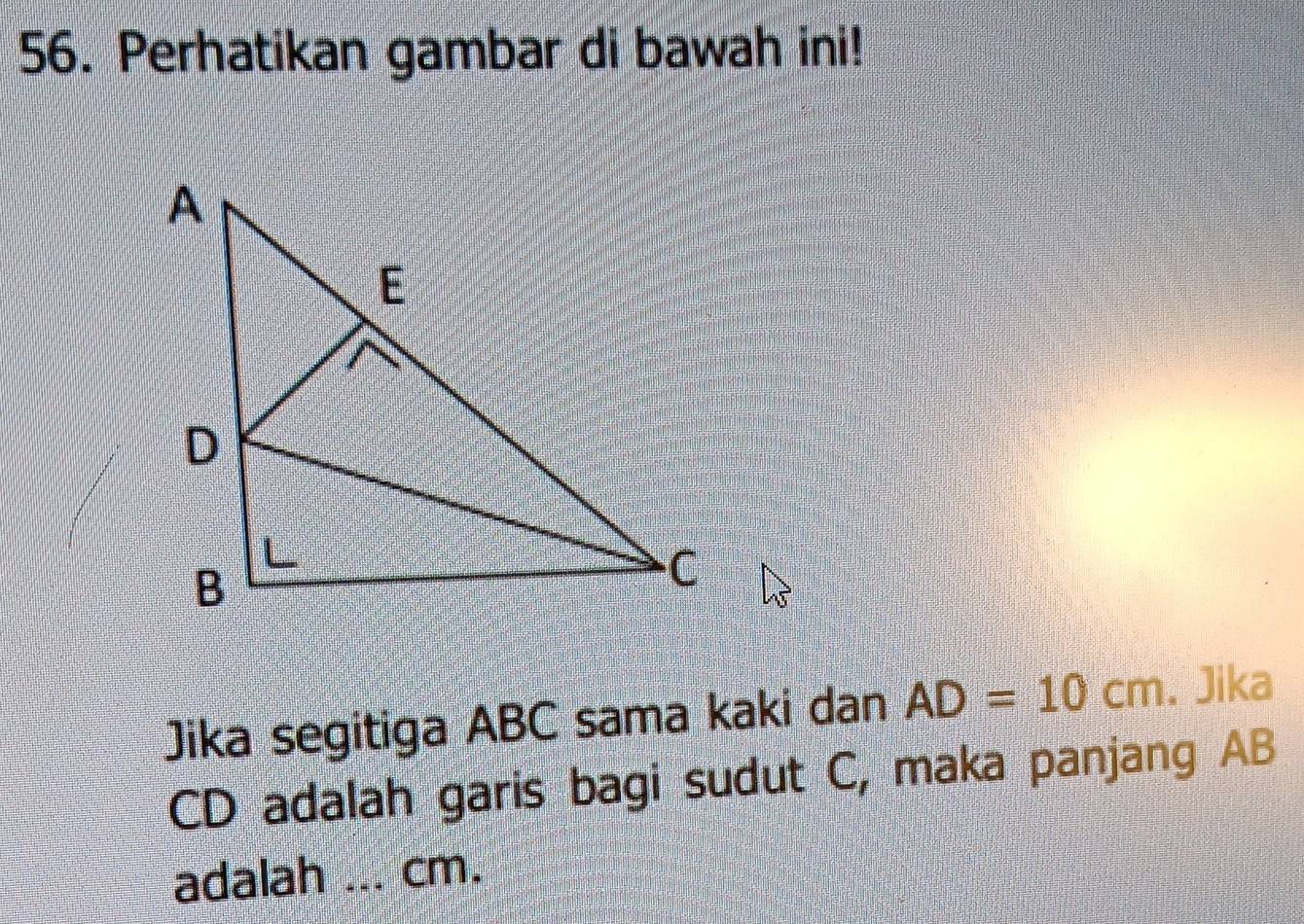 Perhatikan gambar di bawah ini! 
Jika segitiga ABC sama kaki dan AD=10cm. Jika
CD adalah garis bagi sudut C, maka panjang AB
adalah _ cm.