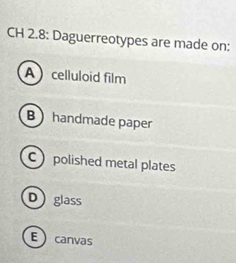 CH 2.8: Daguerreotypes are made on:
Acelluloid film
B  handmade paper
C polished metal plates
Dglass
Ecanvas