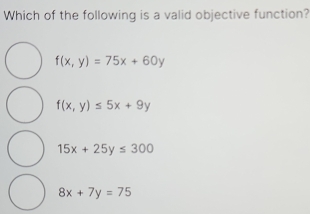 Which of the following is a valid objective function?
f(x,y)=75x+60y
f(x,y)≤ 5x+9y
15x+25y≤ 300
8x+7y=75