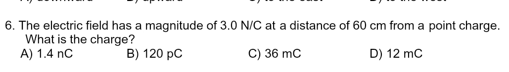 The electric field has a magnitude of 3.0 N/C at a distance of 60 cm from a point charge.
What is the charge?
A) 1.4 nC B) 120 pC C) 36 mC D) 12 mC